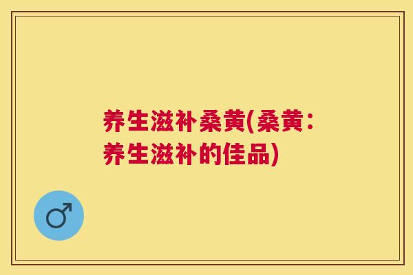 养生滋补桑黄(桑黄:养生滋补的佳品) 养生滋补桑黄(桑黄:养生滋补的佳品)