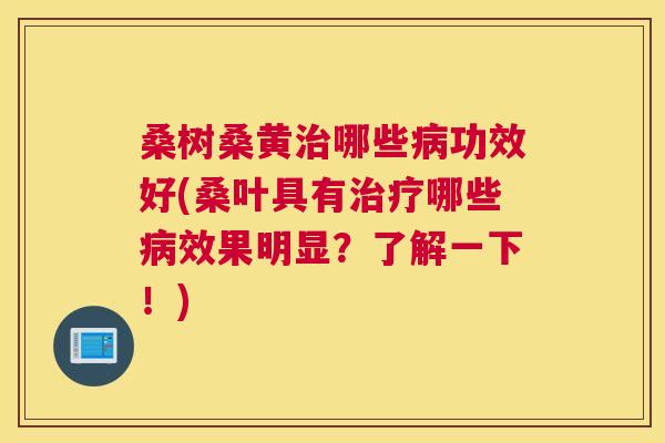 桑树桑黄哪些功效好(桑叶具有哪些效果明显？了解一下！)