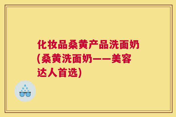 化妆品桑黄产品洗面奶(桑黄洗面奶——美容达人首选) 化妆品桑黄产品洗面奶(桑黄洗面奶——美容达人首选)