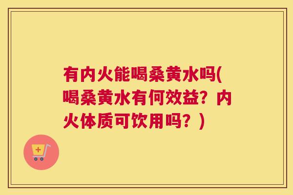 有内火能喝桑黄水吗(喝桑黄水有何效益?内火体质可饮用吗?) 有内火能喝桑黄水吗(喝桑黄水有何效益?内火体质可饮用吗?)