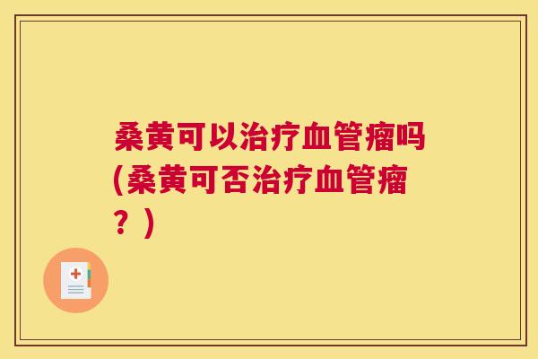 桑黄可以瘤吗(桑黄可否瘤?) 桑黄可以瘤吗(桑黄可否瘤?)