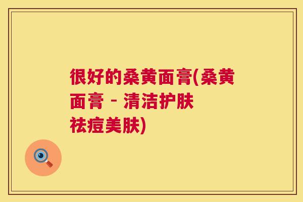 很好的桑黄面膏(桑黄面膏 - 清洁护肤 祛痘美肤) 很好的桑黄面膏(桑黄面膏 - 清洁护肤 祛痘美肤)