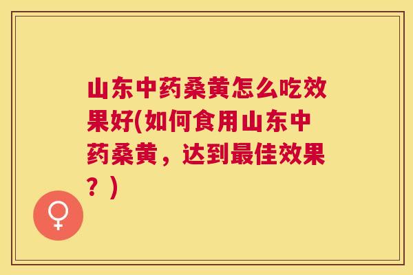 山东桑黄怎么吃效果好(如何食用山东桑黄,达到佳效果?) 山东桑黄怎么吃效果好(如何食用山东桑黄,达到佳效果?)