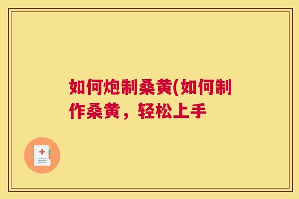 如何炮制桑黄(如何制作桑黄,轻松上手 如何炮制桑黄(如何制作桑黄,轻松上手