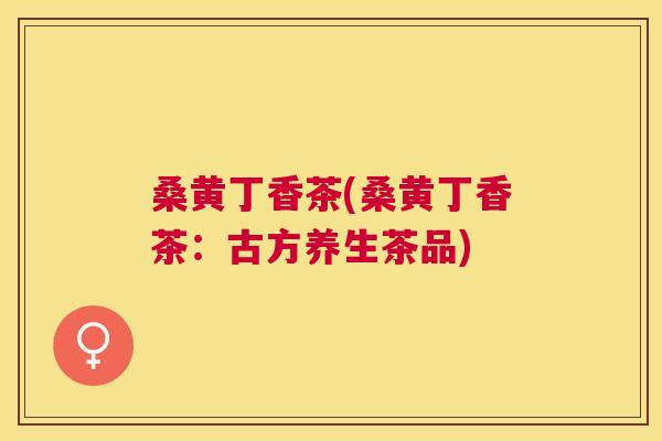 桑黄丁香茶(桑黄丁香茶：古方养生茶品)