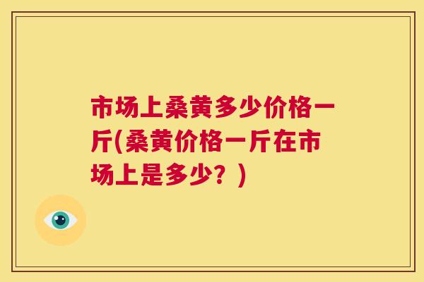 市场上桑黄多少价格一斤(桑黄价格一斤在市场上是多少?) 市场上桑黄多少价格一斤(桑黄价格一斤在市场上是多少?)