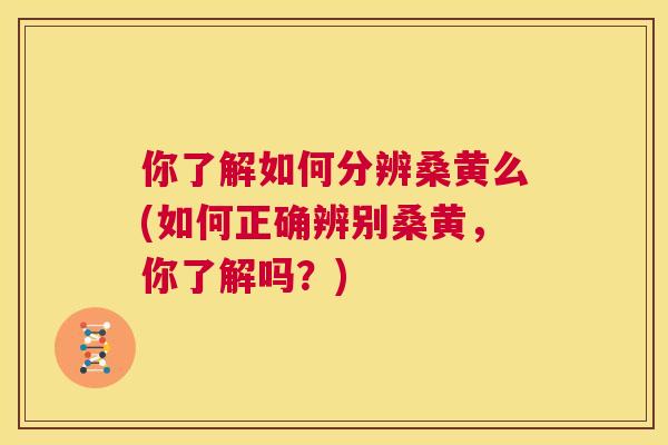 你了解如何分辨桑黄么(如何正确辨别桑黄,你了解吗?) 你了解如何分辨桑黄么(如何正确辨别桑黄,你了解吗?)