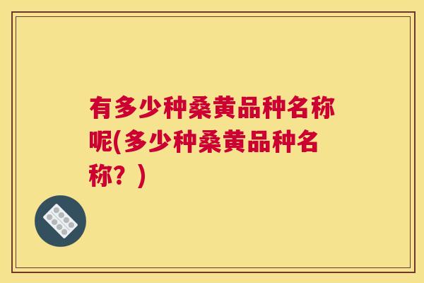 有多少种桑黄品种名称呢(多少种桑黄品种名称?) 有多少种桑黄品种名称呢(多少种桑黄品种名称?)