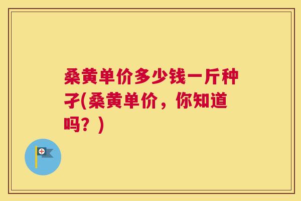 桑黄单价多少钱一斤种孑(桑黄单价,你知道吗?) 桑黄单价多少钱一斤种孑(桑黄单价,你知道吗?)