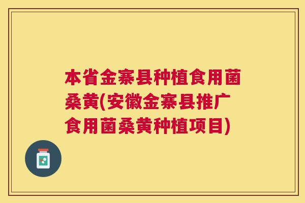本省金寨县种植食用菌桑黄(安徽金寨县推广食用菌桑黄种植项目) 本省金寨县种植食用菌桑黄(安徽金寨县推广食用菌桑黄种植项目)