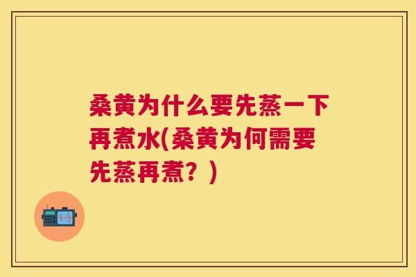 桑黄为什么要先蒸一下再煮水(桑黄为何需要先蒸再煮?) 桑黄为什么要先蒸一下再煮水(桑黄为何需要先蒸再煮?)