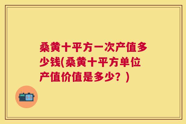 桑黄十平方一次产值多少钱(桑黄十平方单位产值价值是多少?) 桑黄十平方一次产值多少钱(桑黄十平方单位产值价值是多少?)