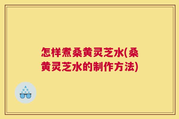 怎样煮桑黄灵芝水(桑黄灵芝水的制作方法) 怎样煮桑黄灵芝水(桑黄灵芝水的制作方法)