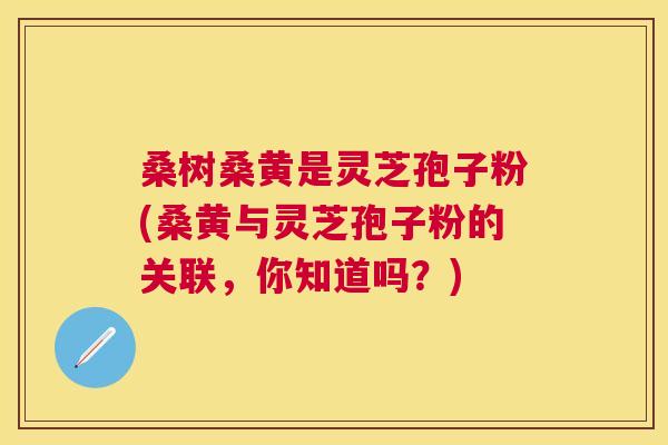 桑树桑黄是灵芝孢子粉(桑黄与灵芝孢子粉的关联,你知道吗?) 桑树桑黄是灵芝孢子粉(桑黄与灵芝孢子粉的关联,你知道吗?)