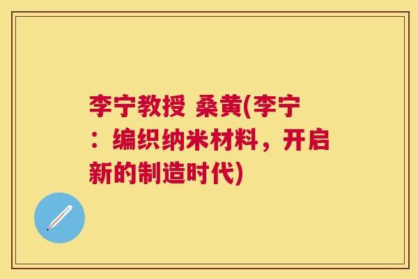 李宁教授 桑黄(李宁:编织纳米材料,开启新的制造时代) 李宁教授 桑黄(李宁:编织纳米材料,开启新的制造时代)