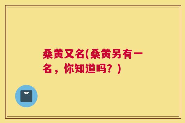 桑黄又名(桑黄另有一名,你知道吗?) 桑黄又名(桑黄另有一名,你知道吗?)