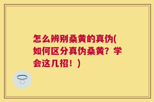 怎么辨别桑黄的真伪(如何区分真伪桑黄?学会这几招!) 怎么辨别桑黄的真伪(如何区分真伪桑黄?学会这几招!)