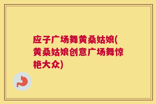 应子广场舞黄桑姑娘(黄桑姑娘创意广场舞惊艳大众) 应子广场舞黄桑姑娘(黄桑姑娘创意广场舞惊艳大众)