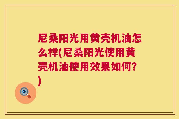 尼桑阳光用黄壳机油怎么样(尼桑阳光使用黄壳机油使用效果如何?) 尼桑阳光用黄壳机油怎么样(尼桑阳光使用黄壳机油使用效果如何?)