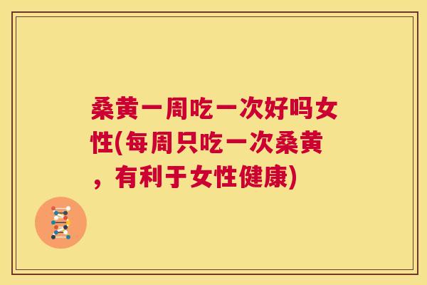 桑黄一周吃一次好吗女性(每周只吃一次桑黄,有利于女性健康) 桑黄一周吃一次好吗女性(每周只吃一次桑黄,有利于女性健康)