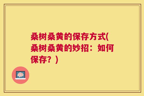 桑树桑黄的保存方式(桑树桑黄的妙招:如何保存?) 桑树桑黄的保存方式(桑树桑黄的妙招:如何保存?)