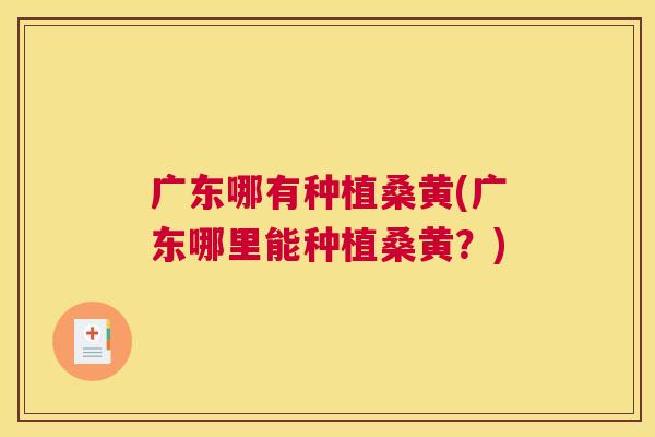广东哪有种植桑黄(广东哪里能种植桑黄?) 广东哪有种植桑黄(广东哪里能种植桑黄?)