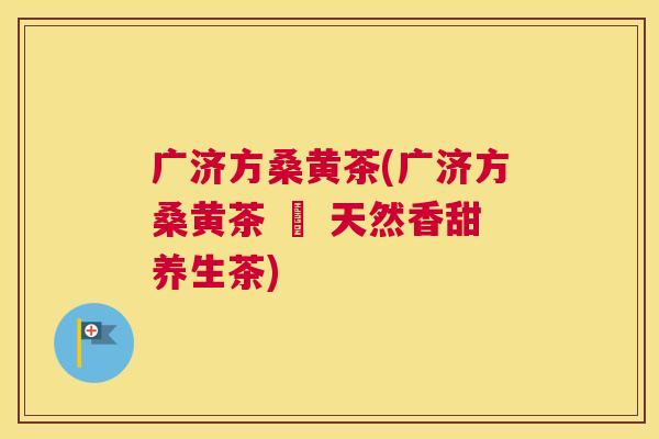 广济方桑黄茶(广济方桑黄茶 – 天然香甜养生茶) 广济方桑黄茶(广济方桑黄茶 – 天然香甜养生茶)