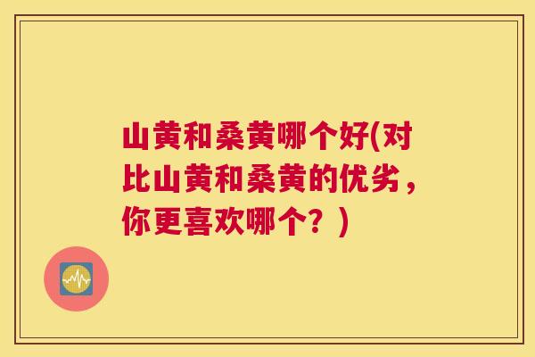 山黄和桑黄哪个好(对比山黄和桑黄的优劣,你更喜欢哪个?) 山黄和桑黄哪个好(对比山黄和桑黄的优劣,你更喜欢哪个?)