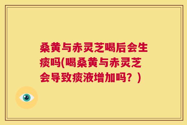 桑黄与赤灵芝喝后会生痰吗(喝桑黄与赤灵芝会导致痰液增加吗？)