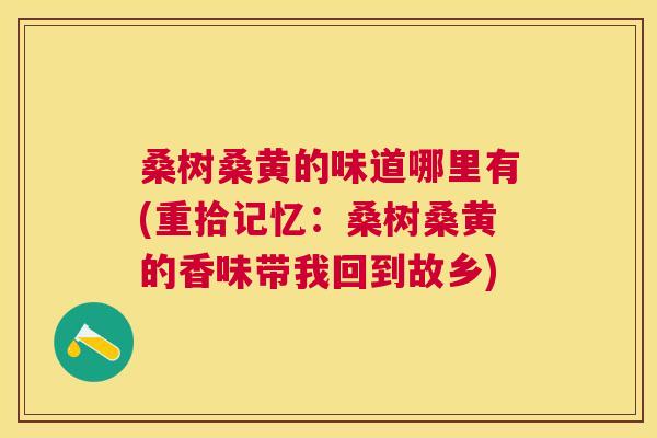 桑树桑黄的味道哪里有(重拾记忆:桑树桑黄的香味带我回到故乡) 桑树桑黄的味道哪里有(重拾记忆:桑树桑黄的香味带我回到故乡)