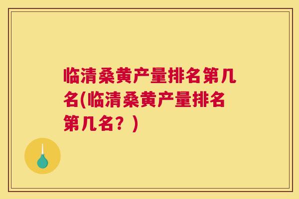 临清桑黄产量排名第几名(临清桑黄产量排名第几名?) 临清桑黄产量排名第几名(临清桑黄产量排名第几名?)