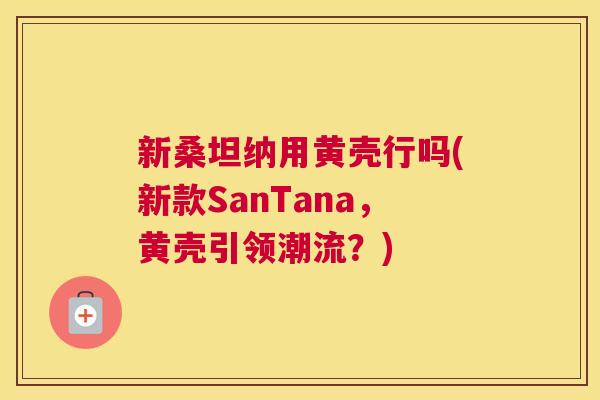 新桑坦纳用黄壳行吗(新款SanTana,黄壳引领潮流?) 新桑坦纳用黄壳行吗(新款SanTana,黄壳引领潮流?)
