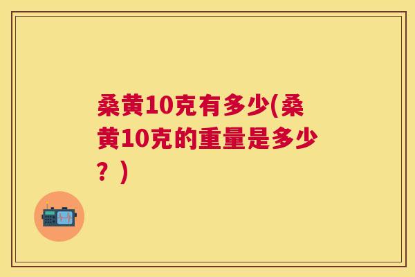 桑黄10克有多少(桑黄10克的重量是多少？)