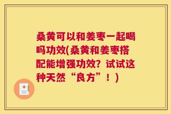 桑黄可以和姜枣一起喝吗功效(桑黄和姜枣搭配能增强功效?试试这种天然“良方”!) 桑黄可以和姜枣一起喝吗功效(桑黄和姜枣搭配能增强功效?试试这种天然“良方”!)