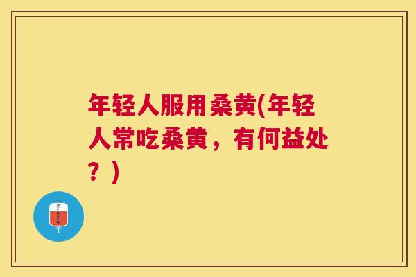 年轻人服用桑黄(年轻人常吃桑黄,有何益处?) 年轻人服用桑黄(年轻人常吃桑黄,有何益处?)
