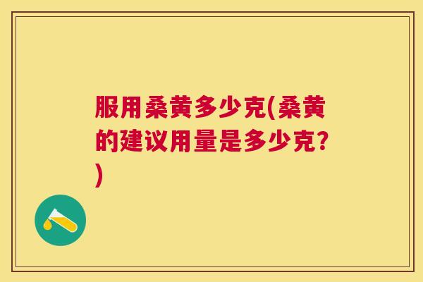 服用桑黄多少克(桑黄的建议用量是多少克?) 服用桑黄多少克(桑黄的建议用量是多少克?)