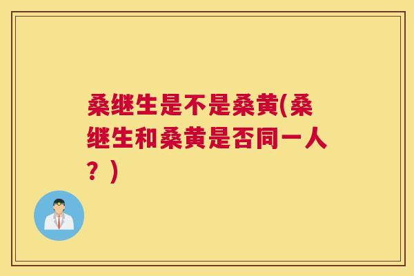 桑继生是不是桑黄(桑继生和桑黄是否同一人?) 桑继生是不是桑黄(桑继生和桑黄是否同一人?)