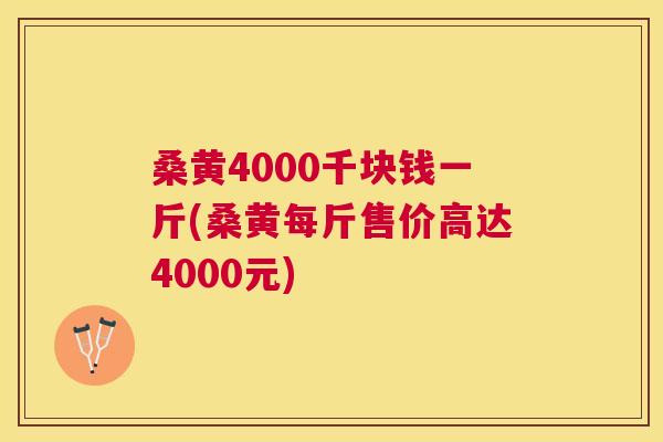 桑黄4000千块钱一斤(桑黄每斤售价高达4000元) 桑黄4000千块钱一斤(桑黄每斤售价高达4000元)