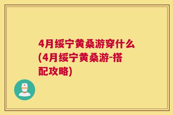 4月绥宁黄桑游穿什么(4月绥宁黄桑游-搭配攻略) 4月绥宁黄桑游穿什么(4月绥宁黄桑游-搭配攻略)