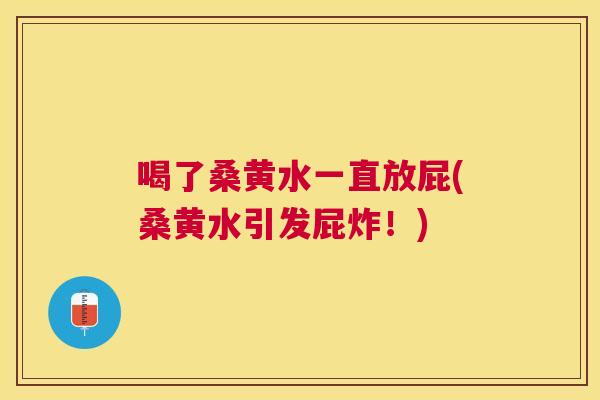 喝了桑黄水一直放屁(桑黄水引发屁炸!) 喝了桑黄水一直放屁(桑黄水引发屁炸!)