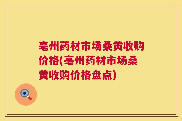 亳州药材市场桑黄收购价格(亳州药材市场桑黄收购价格盘点) 亳州药材市场桑黄收购价格(亳州药材市场桑黄收购价格盘点)