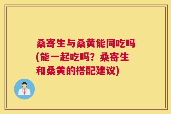 桑寄生与桑黄能同吃吗(能一起吃吗?桑寄生和桑黄的搭配建议) 桑寄生与桑黄能同吃吗(能一起吃吗?桑寄生和桑黄的搭配建议)