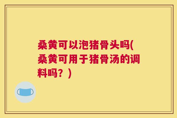 桑黄可以泡猪骨头吗(桑黄可用于猪骨汤的调料吗?) 桑黄可以泡猪骨头吗(桑黄可用于猪骨汤的调料吗?)