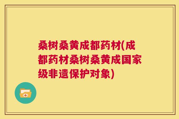 桑树桑黄成都药材(成都药材桑树桑黄成国家级非遗保护对象) 桑树桑黄成都药材(成都药材桑树桑黄成国家级非遗保护对象)