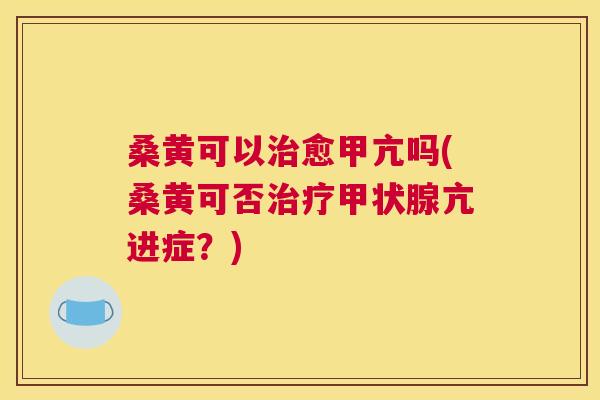 桑黄可以愈甲亢吗(桑黄可否亢进症?) 桑黄可以愈甲亢吗(桑黄可否亢进症?)