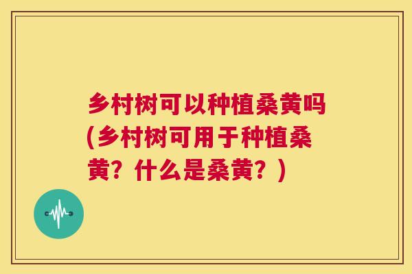 乡村树可以种植桑黄吗(乡村树可用于种植桑黄?什么是桑黄?) 乡村树可以种植桑黄吗(乡村树可用于种植桑黄?什么是桑黄?)