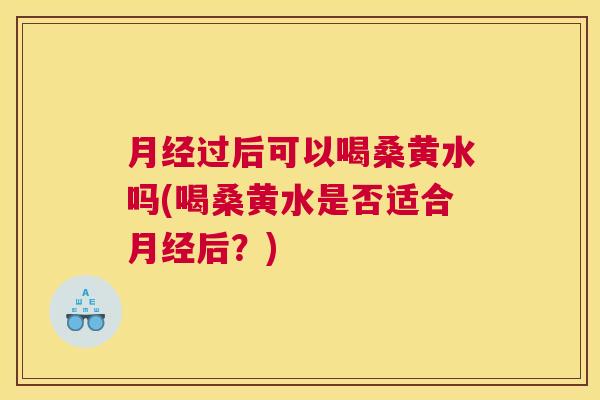 过后可以喝桑黄水吗(喝桑黄水是否适合后？)
