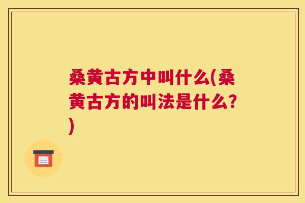 桑黄古方中叫什么(桑黄古方的叫法是什么？)