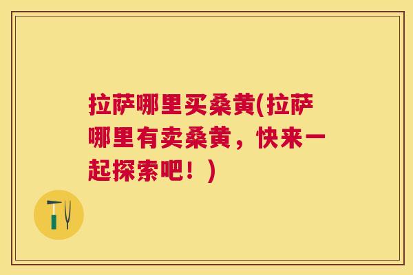 拉萨哪里买桑黄(拉萨哪里有卖桑黄,快来一起探索吧!) 拉萨哪里买桑黄(拉萨哪里有卖桑黄,快来一起探索吧!)