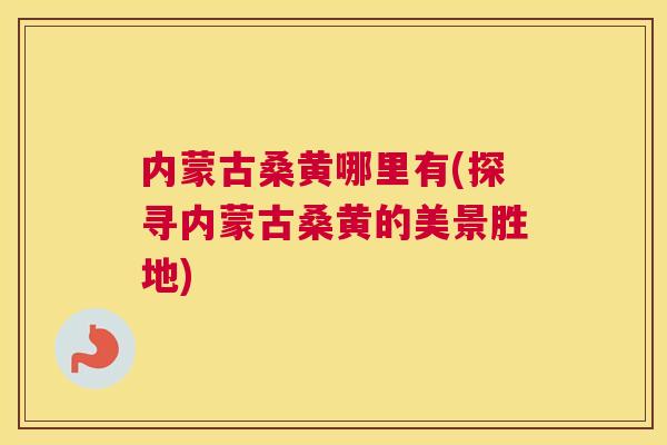 内蒙古桑黄哪里有(探寻内蒙古桑黄的美景胜地) 内蒙古桑黄哪里有(探寻内蒙古桑黄的美景胜地)